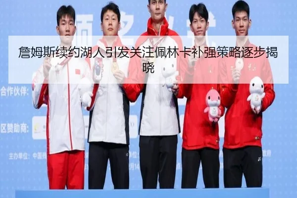 詹姆斯续约湖人引发关注佩林卡补强策略逐步揭晓